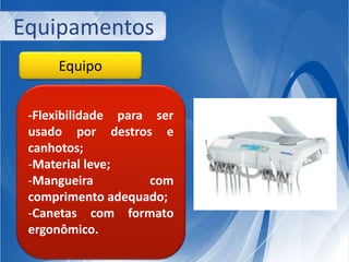 Equipamentos 
Equipo 
-Flexibilidade para ser 
usado por destros e 
canhotos; 
-Material leve; 
-Mangueira com 
comprimento adequado; 
-Canetas com formato 
ergonômico. 
 