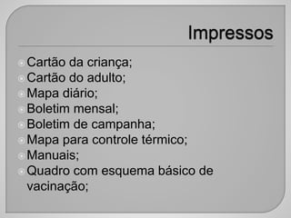Cartão da criança;
Cartão do adulto;
Mapa diário;
Boletim mensal;
Boletim de campanha;
Mapa para controle térmico;
Manuais;
Quadro com esquema básico de
vacinação;
 