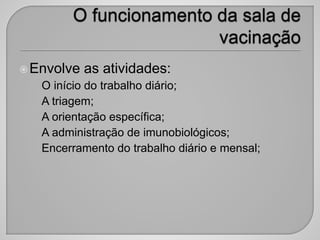 Envolve as atividades:
• O início do trabalho diário;
• A triagem;
• A orientação específica;
• A administração de imunobiológicos;
• Encerramento do trabalho diário e mensal;
 