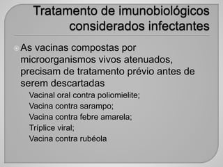 As vacinas compostas por
microorganismos vivos atenuados,
precisam de tratamento prévio antes de
serem descartadas
• Vacinal oral contra poliomielite;
• Vacina contra sarampo;
• Vacina contra febre amarela;
• Tríplice viral;
• Vacina contra rubéola
 