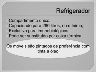 Compartimento único;
Capacidade para 280 litros, no mínimo;
Exclusivo para imunobiológicos;
Pode ser substituído por caixa térmica.
Os móveis são pintados de preferência com
tinta a óleo
 