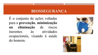 BIOSSEGURANÇA
É o conjunto de ações voltadas
para a prevenção, minimização
ou eliminação de riscos
inerentes às atividades
ocupacionais, visando à saúde
do homem.
 