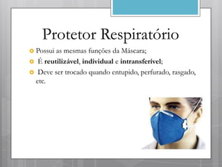 Protetor Respiratório
 Possuias mesmas funções da Máscara;
 É reutilizável, individual e intransferível;
 Deve ser trocado quando entupido, perfurado, rasgado,
 etc.
 