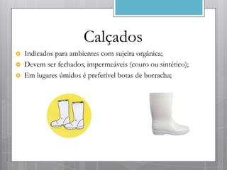Calçados
   Indicados para ambientes com sujeira orgânica;
   Devem ser fechados, impermeáveis (couro ou sintético);
   Em lugares úmidos é preferível botas de borracha;
 