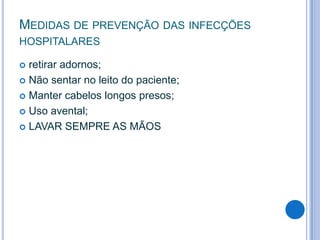 MEDIDAS DE PREVENÇÃO DAS INFECÇÕES
HOSPITALARES
retirar adornos;
 Não sentar no leito do paciente;
 Manter cabelos longos presos;
 Uso avental;
 LAVAR SEMPRE AS MÃOS


 