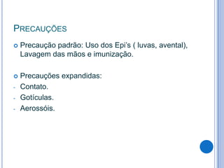 PRECAUÇÕES


Precaução padrão: Uso dos Epi’s ( luvas, avental),
Lavagem das mãos e imunização.



Precauções expandidas:
Contato.
Gotículas.
Aerossóis.

-

-

 