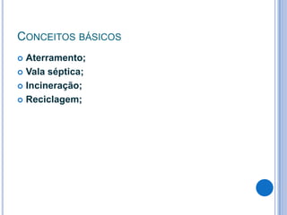 CONCEITOS BÁSICOS
Aterramento;
 Vala séptica;
 Incineração;
 Reciclagem;


 
