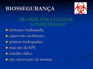 BIOSSEGURANÇA
DE ONDE VÊM A FALTA DE
CONHECIMENTO?
 instrução inadequada;
 supervisão ineficiente;
 práticas inadequadas;
 mau uso de EPI;
 trabalho falho;
 não observação de normas.
 