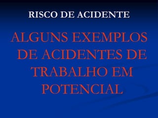 RISCO DE ACIDENTE
ALGUNS EXEMPLOS
DE ACIDENTES DE
TRABALHO EM
POTENCIAL
 