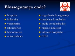 Biossegurança onde?
 hospitais
 indústrias
 veterinárias
 laboratórios
 hemocentros
 universidades
 engenharia de segurança
 medicina do trabalho
 saúde do trabalhador
 higiene industrial
 infecção hospitalar
 CIPA
 