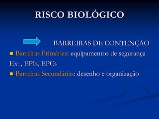 RISCO BIOLÓGICO
BARREIRAS DE CONTENÇÃO
 Barreiras Primárias: equipamentos de segurança
Ex: , EPIs, EPCs
 Barreiras Secundárias: desenho e organização
 