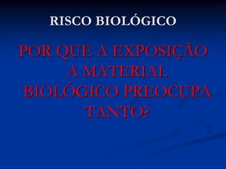 RISCO BIOLÓGICO
POR QUE A EXPOSIÇÃO
A MATERIAL
BIOLÓGICO PREOCUPA
TANTO?
 