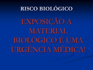 RISCO BIOLÓGICO
EXPOSIÇÃO A
MATERIAL
BIOLÓGICO É UMA
URGÊNCIA MÉDICA!
 