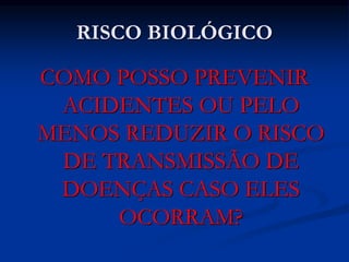 RISCO BIOLÓGICO
COMO POSSO PREVENIR
ACIDENTES OU PELO
MENOS REDUZIR O RISCO
DE TRANSMISSÃO DE
DOENÇAS CASO ELES
OCORRAM?
 