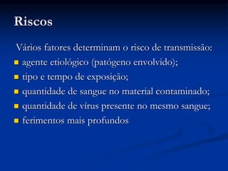 Riscos
Vários fatores determinam o risco de transmissão:
 agente etiológico (patógeno envolvido);
 tipo e tempo de exposição;
 quantidade de sangue no material contaminado;
 quantidade de vírus presente no mesmo sangue;
 ferimentos mais profundos
 