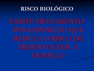 RISCO BIOLÓGICO
EXISTE TRATAMENTO
PÓS-EXPOSIÇÃO QUE
REDUZA O RISCO DE
DESENVOLVER A
DOENÇA?
 