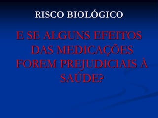 RISCO BIOLÓGICO
E SE ALGUNS EFEITOS
DAS MEDICAÇÕES
FOREM PREJUDICIAIS À
SAÚDE?
 