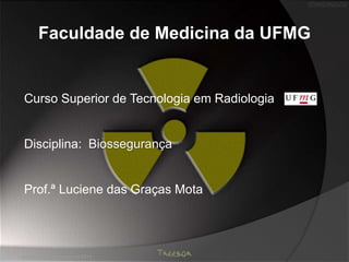 Curso Superior de Tecnologia em Radiologia
Disciplina: Biossegurança
Prof.ª Luciene das Graças Mota
sexta-feira, 14 de março de 2014
Faculdade de Medicina da UFMG
 