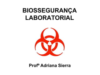 BIOSSEGURANÇA
LABORATORIAL
Profº Adriana Sierra
 