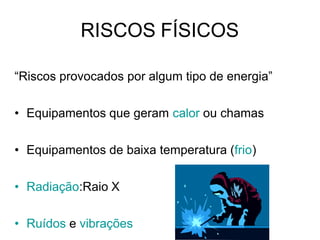 RISCOS FÍSICOS
“Riscos provocados por algum tipo de energia”
• Equipamentos que geram calor ou chamas
• Equipamentos de baixa temperatura (frio)
• Radiação:Raio X
• Ruídos e vibrações
 