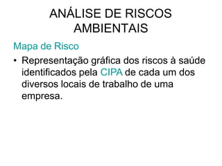 ANÁLISE DE RISCOS
AMBIENTAIS
Mapa de Risco
• Representação gráfica dos riscos à saúde
identificados pela CIPA de cada um dos
diversos locais de trabalho de uma
empresa.
 