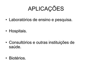 APLICAÇÕES
• Laboratórios de ensino e pesquisa.
• Hospitais.
• Consultórios e outras instituições de
saúde.
• Biotérios.
 