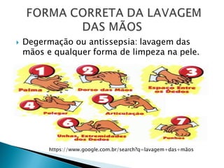  Degermação ou antissepsia: lavagem das
mãos e qualquer forma de limpeza na pele.
https://www.google.com.br/search?q=lavagem+das+mãos
 