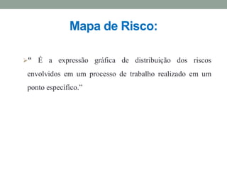Mapa de Risco:
“ É a expressão gráfica de distribuição dos riscos
envolvidos em um processo de trabalho realizado em um
ponto específico.”
 