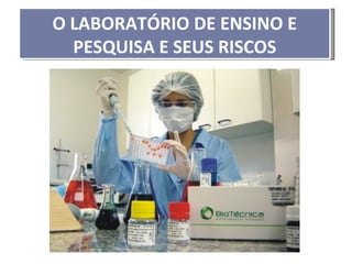 O LABORATÓRIO DE ENSINO E
  PESQUISA E SEUS RISCOS
 