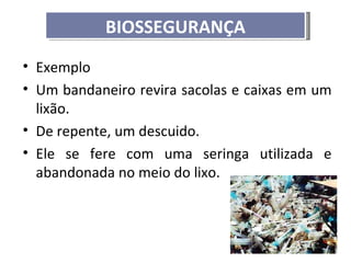 BIOSSEGURANÇA
• Exemplo
• Um bandaneiro revira sacolas e caixas em um
  lixão.
• De repente, um descuido.
• Ele se fere com uma seringa utilizada e
  abandonada no meio do lixo.
 