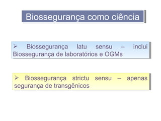 Biossegurança como ciência


 Biossegurança latu sensu –           inclui
Biossegurança de laboratórios e OGMs


 Biossegurança strictu sensu – apenas
segurança de transgênicos
 