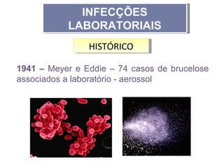 INFECÇÕES
           LABORATORIAIS
                HISTÓRICO

1941 – Meyer e Eddie – 74 casos de brucelose
associados a laboratório - aerossol
 