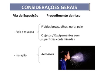 CONSIDERAÇÕES GERAIS
Via de Exposição       Procedimento de risco


                   Fluidos bocas, olhos, nariz, pele
- Pele / mucosa
                   Objetos / Equipamentos com
                   superfícies contaminadas




- Inalação         Aerossóis
 