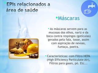 *
•Máscaras
• As máscaras servem para as
mucosas dos olhos, nariz e da
boca contra respingos (gotículas)
gerados pela fala, tosse, assim
com aspiração de nevoas,
fumaça, poeira.
• Características: com Filtro HEPA
(High Efficiency Particulate Air),
Filtros para gases, pó. Etc...
 