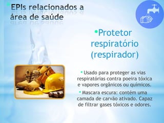 *
•Protetor
respiratório
(respirador)
• Usado para proteger as vias
respiratórias contra poeira tóxica
e vapores orgânicos ou químicos.
• Mascara escura: contém uma
camada de carvão ativado. Capaz
de filtrar gases tóxicos e odores.
 
