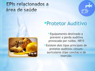 *
•Protetor Auditivo
• Equipamento destinado a
prevenir a perda auditiva
provocada por ruídos. NR15
• Existem dois tipos principais de
protetor auditivo: circum-
auriculares (tipo concha) e de
inserção.
 