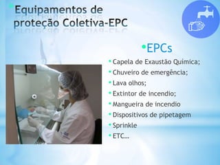 *
•EPCs
• Capela de Exaustão Química;
• Chuveiro de emergência;
• Lava olhos;
• Extintor de incendio;
• Mangueira de incendio
• Dispositivos de pipetagem
• Sprinkle
• ETC…
 