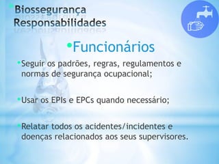 *
•Funcionários
•Seguir os padrões, regras, regulamentos e
normas de segurança ocupacional;
•Usar os EPIs e EPCs quando necessário;
•Relatar todos os acidentes/incidentes e
doenças relacionados aos seus supervisores.
 