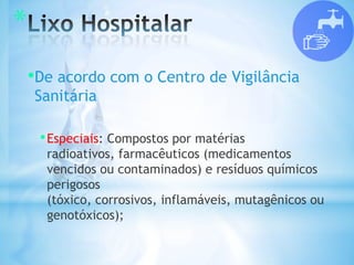 *
•De acordo com o Centro de Vigilância
Sanitária
•Especiais: Compostos por matérias
radioativos, farmacêuticos (medicamentos
vencidos ou contaminados) e resíduos químicos
perigosos
(tóxico, corrosivos, inflamáveis, mutagênicos ou
genotóxicos);
 