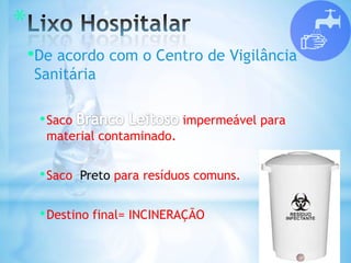 *
•De acordo com o Centro de Vigilância
Sanitária
•Saco impermeável para
material contaminado.
•Saco Preto para resíduos comuns.
•Destino final= INCINERAÇÃO
 