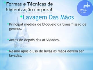 *
•Lavagem Das Mãos
•Principal medida de bloqueio da transmissão de
germes.
•Antes de depois das atividades.
•Mesmo após o uso de luvas as mãos devem ser
lavadas.
 