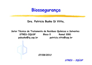 1
Biossegurança
07/08/2013
Dra. Patricia Busko Di Vitta,
Setor Técnico de Tratamento de Resíduos Químicos e Solventes
STRES-IQUSP Bloco 0 Ramal 3081
pabusko@iq.usp.br patricia.vitta@usp.br
STRES - IQUSP
 