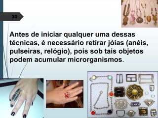 30
Antes de iniciar qualquer uma dessas
técnicas, é necessário retirar jóias (anéis,
pulseiras, relógio), pois sob tais objetos
podem acumular microrganismos.
 