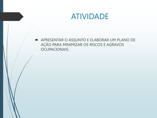ATIVIDADE
 APRESENTAR O ASSUNTO E ELABORAR UM PLANO DE
AÇÃO PARA MINIMIZAR OS RISCOS E AGRAVOS
OCUPACIONAIS.
 