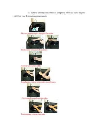 18) fechar a torneira com auxílio de compressa estéril ou toalha de pano
estéril em caso de torneiras convencionais.
Pia com produtos para lavagem das mãos
Profissional umedecendo as mãos
Auxiliar colocando sabão
Espalhando o sabão pelas mãos e antebraços
Friccionando as palmas das mãos
Friccionando o dorso das mãos
 