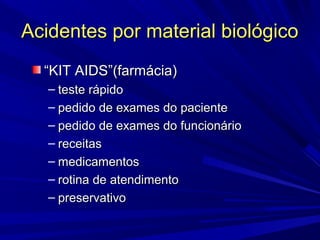 Acidentes por material biológicoAcidentes por material biológico
““KIT AIDS”(farmácia)KIT AIDS”(farmácia)
– teste rápidoteste rápido
– pedido de exames do pacientepedido de exames do paciente
– pedido de exames do funcionáriopedido de exames do funcionário
– receitasreceitas
– medicamentosmedicamentos
– rotina de atendimentorotina de atendimento
– preservativopreservativo
 