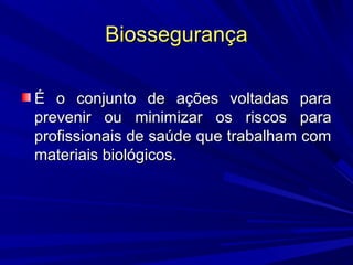 BiossegurançaBiossegurança
É o conjunto de ações voltadas paraÉ o conjunto de ações voltadas para
prevenir ou minimizar os riscos paraprevenir ou minimizar os riscos para
profissionais de saúde que trabalham comprofissionais de saúde que trabalham com
materiais biológicos.materiais biológicos.
 