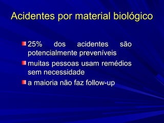 Acidentes por material biológicoAcidentes por material biológico
25% dos acidentes são25% dos acidentes são
potencialmente preveníveispotencialmente preveníveis
muitas pessoas usam remédiosmuitas pessoas usam remédios
sem necessidadesem necessidade
a maioria não faz follow-upa maioria não faz follow-up
 