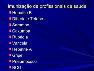 Imunização de profissionais de saúdeImunização de profissionais de saúde
Hepatite BHepatite B
Difteria e TétanoDifteria e Tétano
SarampoSarampo
CaxumbaCaxumba
RubéolaRubéola
VaricelaVaricela
Hepatite AHepatite A
GripeGripe
PneumococoPneumococo
BCGBCG
 