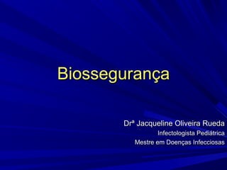 BiossegurançaBiossegurança
Drª Jacqueline Oliveira RuedaDrª Jacqueline Oliveira Rueda
Infectologista PediátricaInfectologista Pediátrica
Mestre em Doenças InfecciosasMestre em Doenças Infecciosas
 